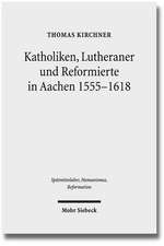 Katholiken, Lutheraner Und Reformierte in Aachen 1555-1618: Konfessionskulturen Im Zusammenspiel