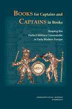 Books for Captains and Captains in Books: Shaping the Perfect Military Commander in Early Modern Europe