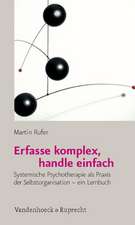 Erfasse Komplex, Handle Einfach: Systemische Psychotherapie ALS Praxis Der Selbstorganisation - Ein Lernbuch