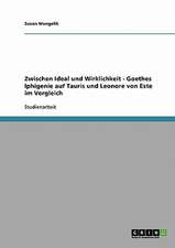 Zwischen Ideal und Wirklichkeit - Goethes Iphigenie auf Tauris und Leonore von Este im Vergleich