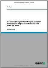 Die Entwicklung der Beziehungen zwischen Zentrum und Regionen in Russland von Jelzin bis Putin