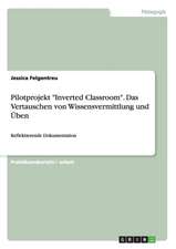 Pilotprojekt "Inverted Classroom". Das Vertauschen von Wissensvermittlung und Üben