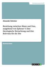 Beziehung zwischen Mann und Frau, ausgehend von Epheser 5. Eine theologische Betrachtung und ihre Relevanz für die Ehe