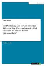 Die Darstellung von Gewalt im Ersten Weltkrieg. Eine Untersuchung des Shell Shocks in Pat Barkers Roman 