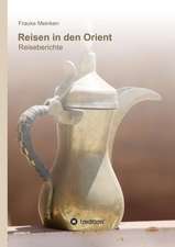 Reisen in Den Orient: Wie Ich Meine Chronischen Krankheiten, Konflikte Und Krisen Heilte Und Meine Kuhnsten Traume Ubertraf