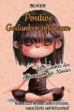 Positive Gedanken pflanzen - Der Zauber der Affirmation für Kinder: Kinderbuch für mehr Selbstvertrauen, innere Stärke und Achtsamkeit