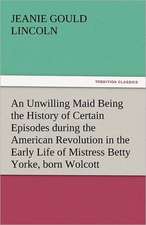 An Unwilling Maid Being the History of Certain Episodes During the American Revolution in the Early Life of Mistress Betty Yorke, Born Wolcott: Poems