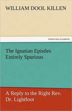 The Ignatian Epistles Entirely Spurious a Reply to the Right REV. Dr. Lightfoot: A Tale of the Rise of the Dutch Republic