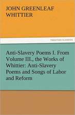 Anti-Slavery Poems I. from Volume III., the Works of Whittier: Anti-Slavery Poems and Songs of Labor and Reform