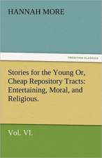 Stories for the Young Or, Cheap Repository Tracts: Entertaining, Moral, and Religious. Vol. VI.