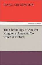 The Chronology of Ancient Kingdoms Amended to Which Is Prefix'd, a Short Chronicle from the First Memory of Things in Europe, to the Conquest of Persi: The Tragedies