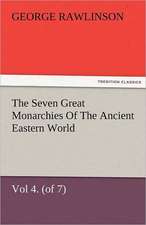 The Seven Great Monarchies of the Ancient Eastern World, Vol 4. (of 7): Babylon the History, Geography, and Antiquities of Chaldaea, Assyria, Babylon,