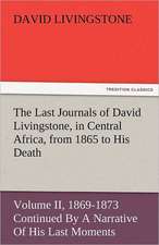 The Last Journals of David Livingstone, in Central Africa, from 1865 to His Death, Volume II (of 2), 1869-1873 Continued by a Narrative of His Last Mo: The Central Man of All the World a Course of Lectures Delivered Before the Student Body of the New York State Colleg