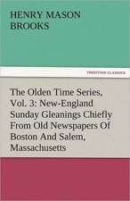 The Olden Time Series, Vol. 3: New-England Sunday Gleanings Chiefly from Old Newspapers of Boston and Salem, Massachusetts