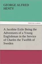 A Jacobite Exile Being the Adventures of a Young Englishman in the Service of Charles the Twelfth of Sweden