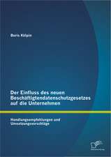 Der Einfluss Des Neuen Beschaftigtendatenschutzgesetzes Auf Die Unternehmen: Handlungsempfehlungen Und Umsetzungsvorschlage