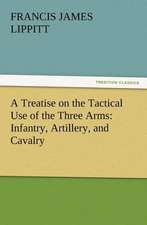 A Treatise on the Tactical Use of the Three Arms: Infantry, Artillery, and Cavalry