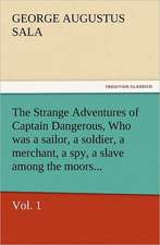 The Strange Adventures of Captain Dangerous, Vol. 1 Who Was a Sailor, a Soldier, a Merchant, a Spy, a Slave Among the Moors...: His Life and Works