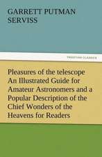 Pleasures of the Telescope an Illustrated Guide for Amateur Astronomers and a Popular Description of the Chief Wonders of the Heavens for General Read: Some Things He Should Know