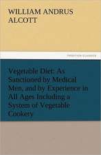 Vegetable Diet: As Sanctioned by Medical Men, and by Experience in All Ages Including a System of Vegetable Cookery