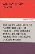 The Sailor's Word-Book an Alphabetical Digest of Nautical Terms, Including Some More Especially Military and Scientific, But Useful to Seamen, as Well: His Love and Exploits, Together with Some Account of the Singular Manner by