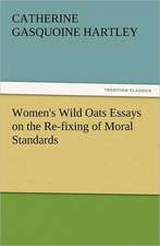 Women's Wild Oats Essays on the Re-Fixing of Moral Standards: With Some of the Best Passages of the Saint's Writings