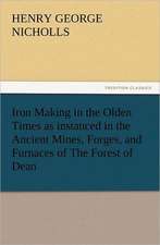 Iron Making in the Olden Times as Instanced in the Ancient Mines, Forges, and Furnaces of the Forest of Dean: An Alphabet