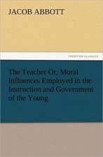 The Teacher Or, Moral Influences Employed in the Instruction and Government of the Young