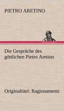 Die Gesprache Des Gottlichen Pietro Aretino: Light on Dark Corners a Complete Sexual Science and a Guide to Purity and Physical Manhood, Advice to Maiden, Wife, an