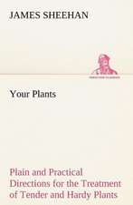 Your Plants Plain and Practical Directions for the Treatment of Tender and Hardy Plants in the House and in the Garden