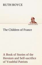 The Children of France a Book of Stories of the Heroism and Self-Sacrifice of Youthful Patriots of France During the Great War: Positive and Negative