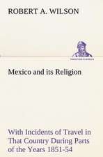 Mexico and Its Religion with Incidents of Travel in That Country During Parts of the Years 1851-52-53-54, and Historical Notices of Events Connected W: Personal Experiences of the Late War