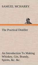 The Practical Distiller an Introduction to Making Whiskey, Gin, Brandy, Spirits, &C. &C. of Better Quality, and in Larger Quantities, Than Produced by: Positive and Negative