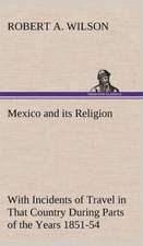 Mexico and Its Religion with Incidents of Travel in That Country During Parts of the Years 1851-52-53-54, and Historical Notices of Events Connected W: Personal Experiences of the Late War