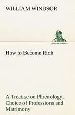 How to Become Rich a Treatise on Phrenology, Choice of Professions and Matrimony: Construction and Operation; A Practical Book Which Shows, in Illustrations, Working Plans and Text, How to Build and N