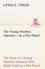 The Young Wireless Operator¿As a Fire Patrol The Story of a Young Wireless Amateur Who Made Good as a Fire Patrol