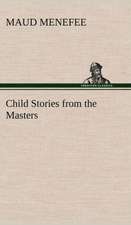 Child Stories from the Masters Being a Few Modest Interpretations of Some Phases of the Master Works Done in a Child Way