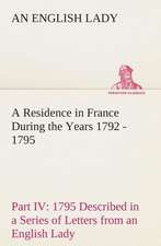 A Residence in France During the Years 1792, 1793, 1794 and 1795, Part IV., 1795 Described in a Series of Letters from an English Lady: With General