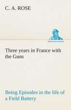 Three Years in France with the Guns: Being Episodes in the Life of a Field Battery