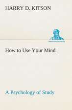 How to Use Your Mind a Psychology of Study: Being a Manual for the Use of Students and Teachers in the Administration of Supervised Study