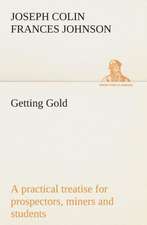 Getting Gold: A Practical Treatise for Prospectors, Miners and Students