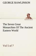 The Seven Great Monarchies of the Ancient Eastern World, Vol 5. (of 7): Persia the History, Geography, and Antiquities of Chaldaea, Assyria, Babylon,