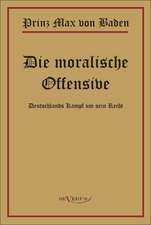 Prinz Max Von Baden. Die Moralische Offensive. Deutschlands Kampf Um Sein Recht: Ein Blick in Sein Leben