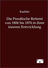 Die Preußische Reiterei von 1806 bis 1876 in ihrer inneren Entwicklung