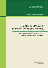 Das 'Heimat-Moment' in Zeiten Der Globalisierung: Eine Identitatssuche Zwischen Raum, Gefuhl Und Struktur