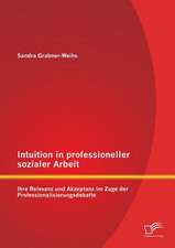 Intuition in Professioneller Sozialer Arbeit: Ihre Relevanz Und Akzeptanz Im Zuge Der Professionalisierungsdebatte