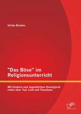 "Das Bose" Im Religionsunterricht: Mit Kindern Und Jugendlichen Theologisch Reden Uber Tod, Leid Und Theodizee