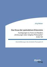 Das Kreuz der spekulativen Erkenntnis. Auslegungen zu Franz von Baaders ¿Vorlesungen über religiöse Philosophie¿ ¿ Erster Teil