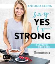 Antonia Elena: Say Yes to Strong - Das Protein-Kochbuch