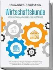 Wirtschaftskunde - Kompaktes Basiswissen für Einsteiger: Wie Sie die Grundlagen der Wirtschaftslehre leicht verstehen und die Wirtschaft, Finanzmärkte und gesellschaftliche Modelle durchschauen